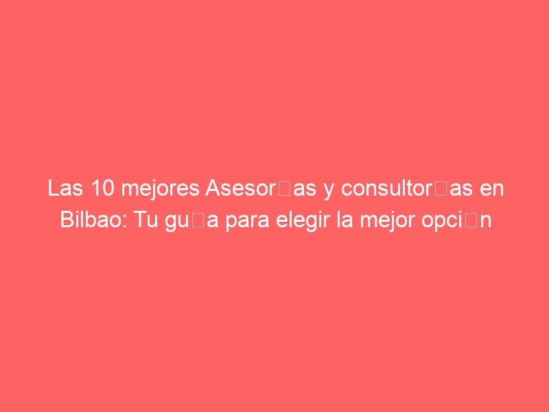 Las 10 mejores Asesorías y consultorías en Bilbao: Tu guía para elegir la mejor opción