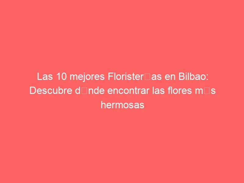 Las 10 mejores Floristerías en Bilbao: Descubre dónde encontrar las flores más hermosas