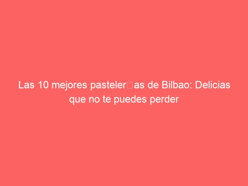 Las 10 mejores pastelerías de Bilbao: Delicias que no te puedes perder