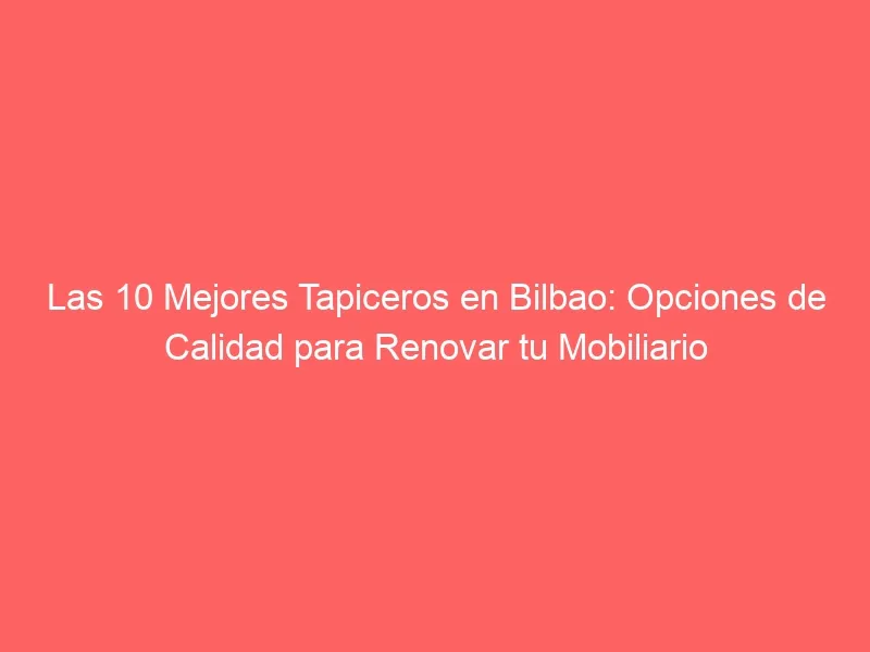 Las 10 Mejores Tapiceros en Bilbao: Opciones de Calidad para Renovar tu Mobiliario