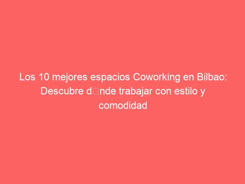 Los 10 mejores espacios Coworking en Bilbao: Descubre dónde trabajar con estilo y comodidad