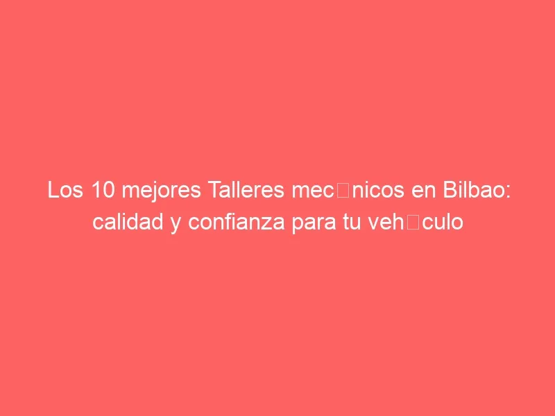 Los 10 mejores Talleres mecánicos en Bilbao: calidad y confianza para tu vehículo