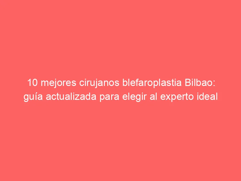 10 mejores cirujanos blefaroplastia Bilbao: guía actualizada para elegir al experto ideal