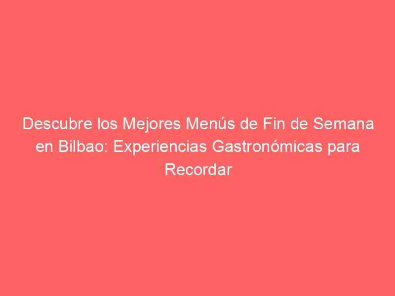 Descubre los Mejores Menús de Fin de Semana en Bilbao: Experiencias Gastronómicas para Recordar